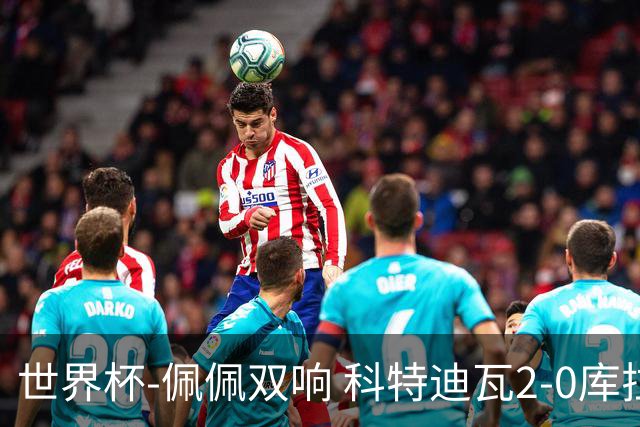 世界杯-佩佩双响 科特迪瓦2-0库拉索队史首进淘汰赛