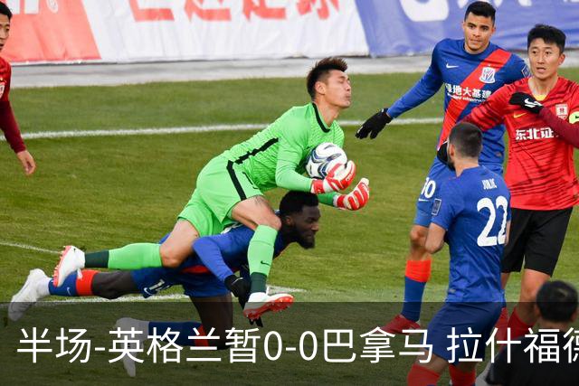 半场-英格兰暂0-0巴拿马 拉什福德造险英格兰实时积分暂小组第二