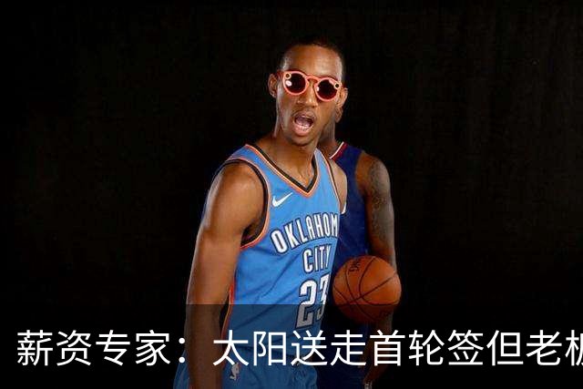 薪资专家：太阳送走首轮签但老板不在乎 小桥加盟促成校友重聚