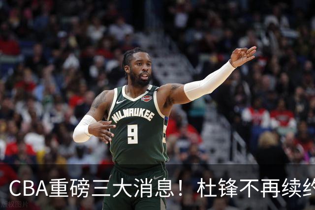 CBA重磅三大消息！杜锋不再续约、山东或签约王岚嵚、潘江下课？
